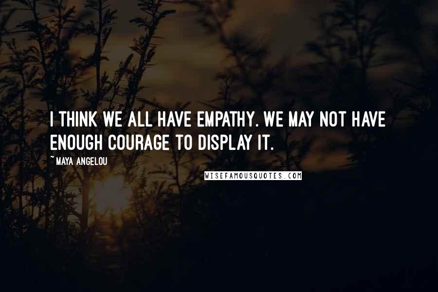Maya Angelou Quotes: I think we all have empathy. We may not have enough courage to display it.