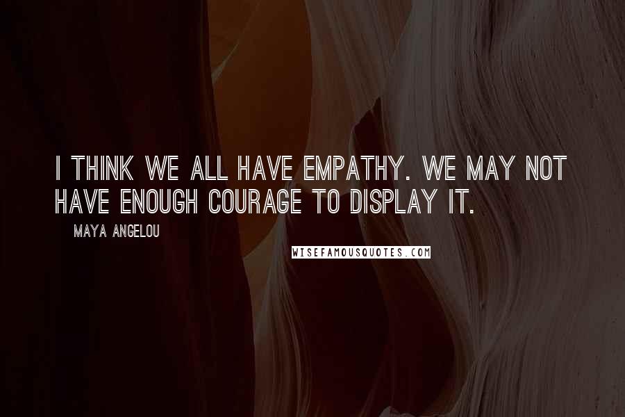 Maya Angelou Quotes: I think we all have empathy. We may not have enough courage to display it.