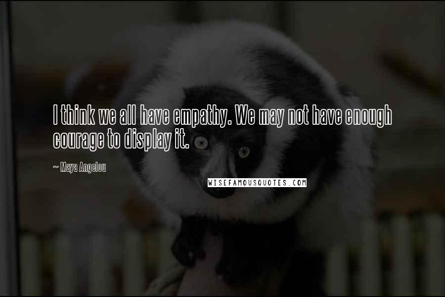 Maya Angelou Quotes: I think we all have empathy. We may not have enough courage to display it.