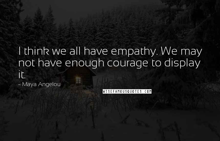 Maya Angelou Quotes: I think we all have empathy. We may not have enough courage to display it.