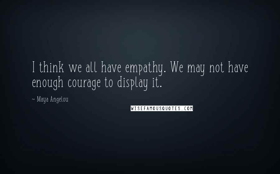 Maya Angelou Quotes: I think we all have empathy. We may not have enough courage to display it.