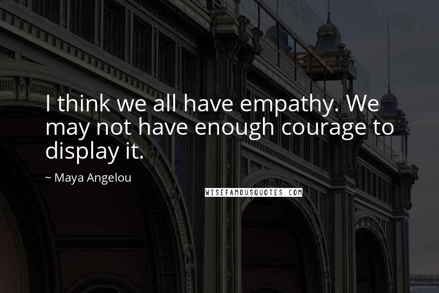Maya Angelou Quotes: I think we all have empathy. We may not have enough courage to display it.