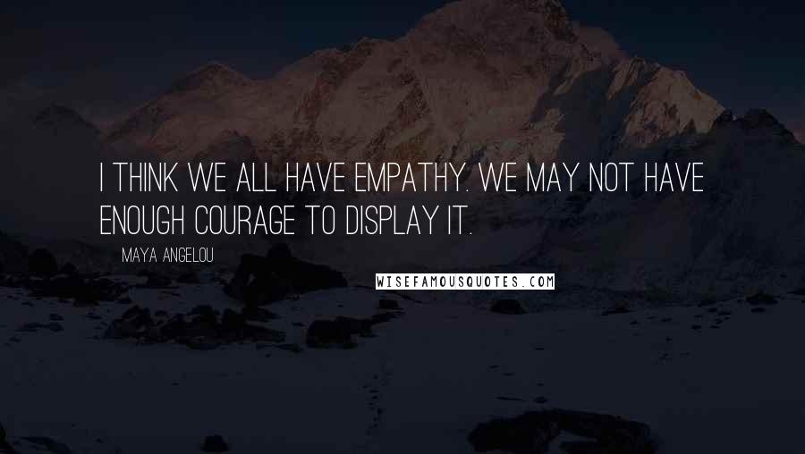 Maya Angelou Quotes: I think we all have empathy. We may not have enough courage to display it.