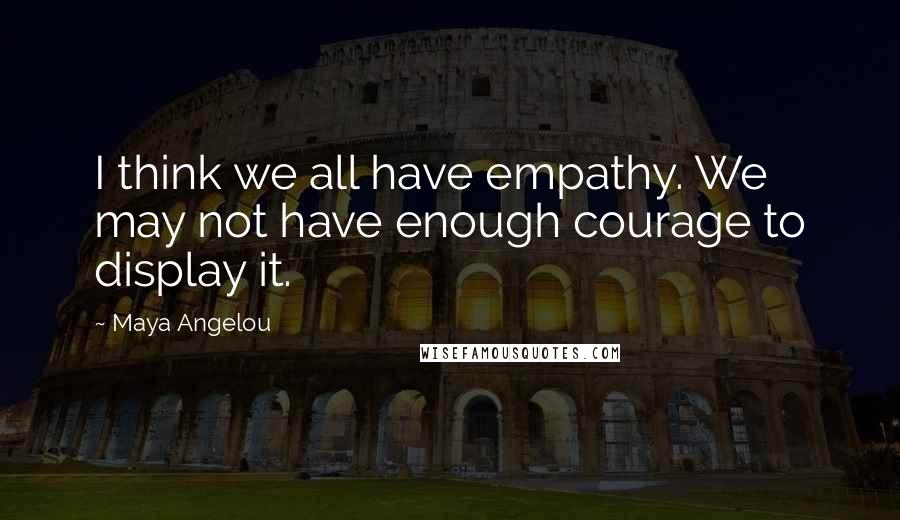 Maya Angelou Quotes: I think we all have empathy. We may not have enough courage to display it.
