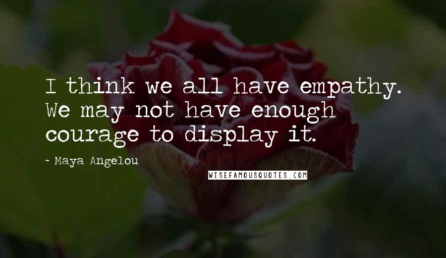 Maya Angelou Quotes: I think we all have empathy. We may not have enough courage to display it.