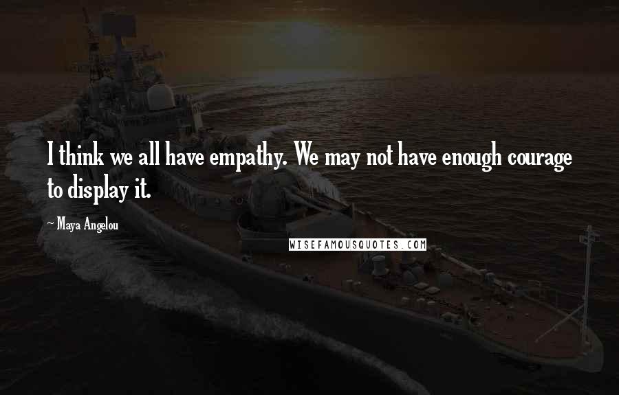 Maya Angelou Quotes: I think we all have empathy. We may not have enough courage to display it.