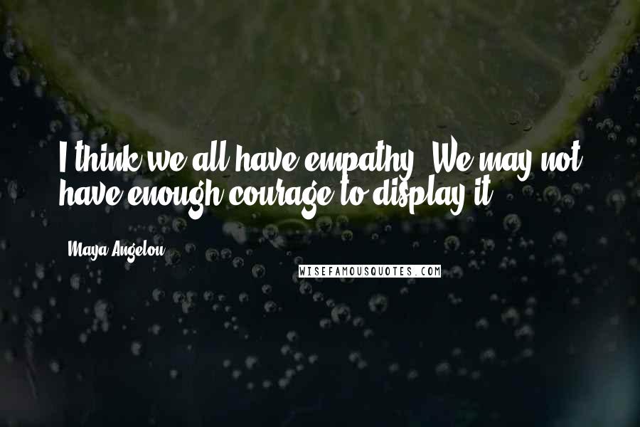 Maya Angelou Quotes: I think we all have empathy. We may not have enough courage to display it.