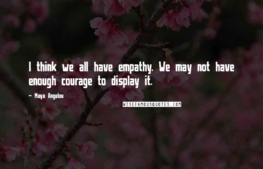 Maya Angelou Quotes: I think we all have empathy. We may not have enough courage to display it.