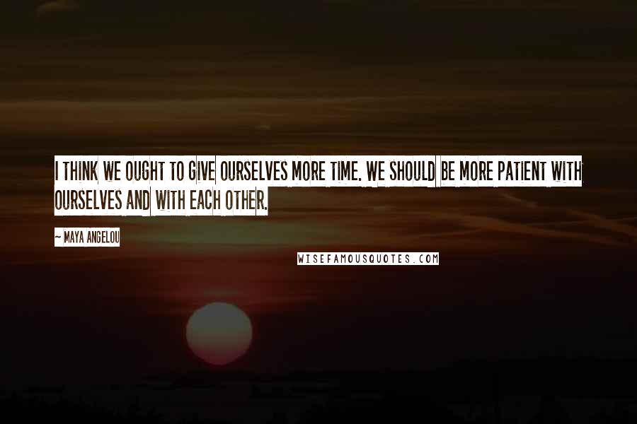 Maya Angelou Quotes: I think we ought to give ourselves more time. We should be more patient with ourselves and with each other.