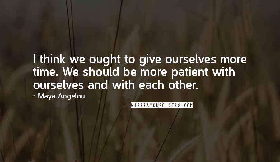 Maya Angelou Quotes: I think we ought to give ourselves more time. We should be more patient with ourselves and with each other.