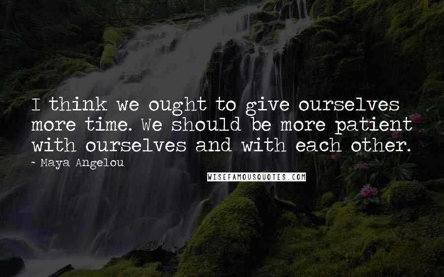 Maya Angelou Quotes: I think we ought to give ourselves more time. We should be more patient with ourselves and with each other.