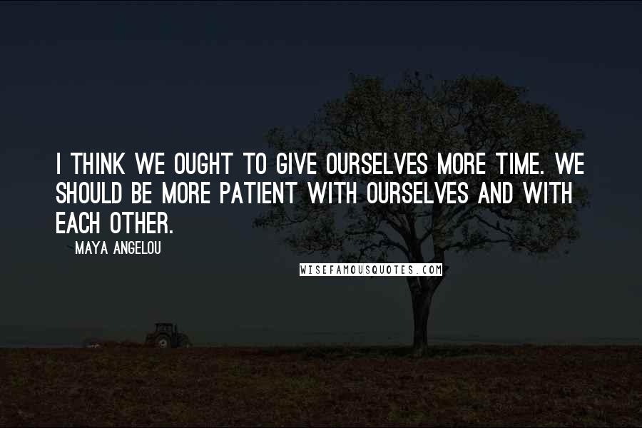 Maya Angelou Quotes: I think we ought to give ourselves more time. We should be more patient with ourselves and with each other.