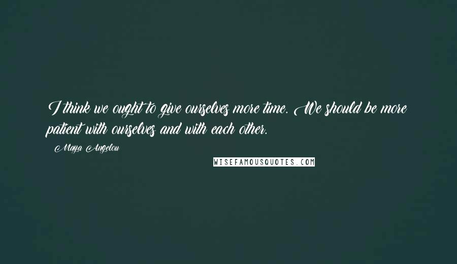 Maya Angelou Quotes: I think we ought to give ourselves more time. We should be more patient with ourselves and with each other.