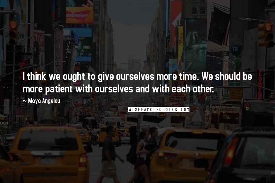 Maya Angelou Quotes: I think we ought to give ourselves more time. We should be more patient with ourselves and with each other.