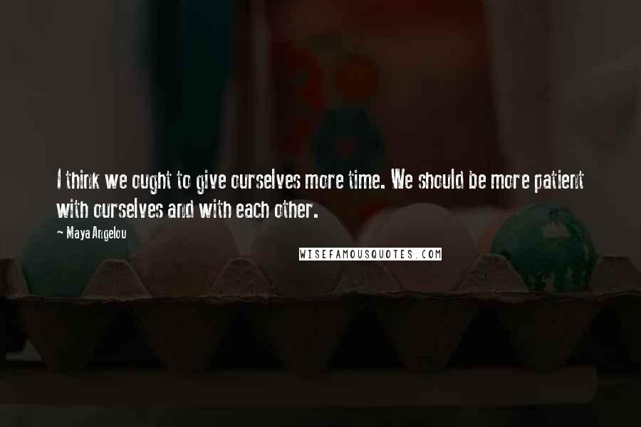 Maya Angelou Quotes: I think we ought to give ourselves more time. We should be more patient with ourselves and with each other.