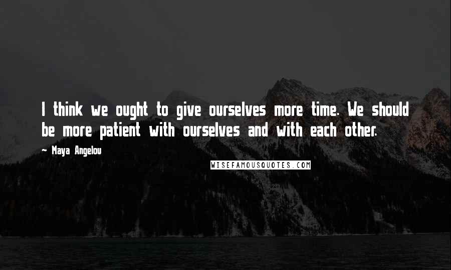 Maya Angelou Quotes: I think we ought to give ourselves more time. We should be more patient with ourselves and with each other.