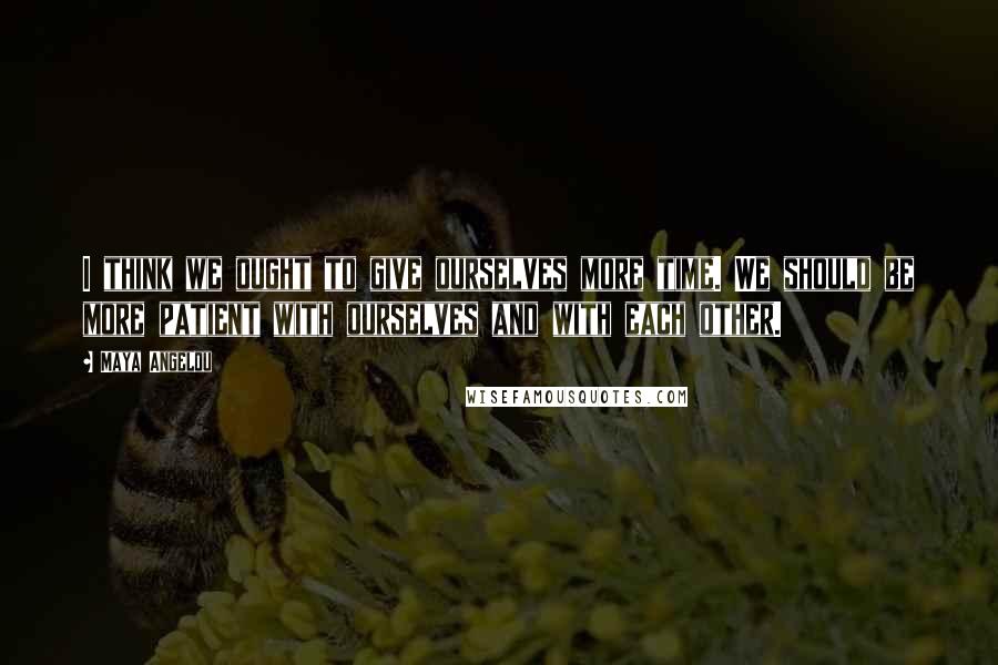 Maya Angelou Quotes: I think we ought to give ourselves more time. We should be more patient with ourselves and with each other.