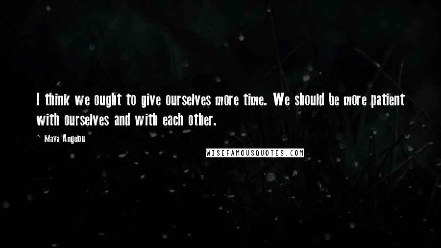 Maya Angelou Quotes: I think we ought to give ourselves more time. We should be more patient with ourselves and with each other.