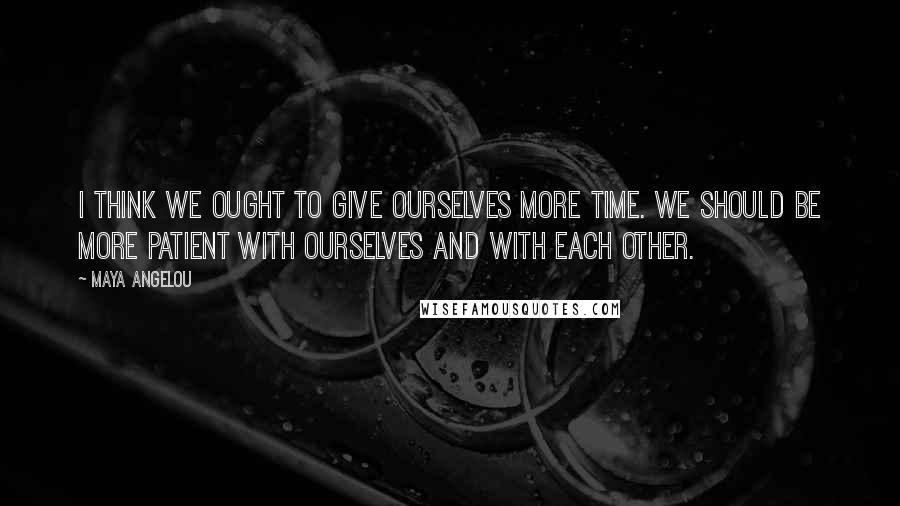 Maya Angelou Quotes: I think we ought to give ourselves more time. We should be more patient with ourselves and with each other.