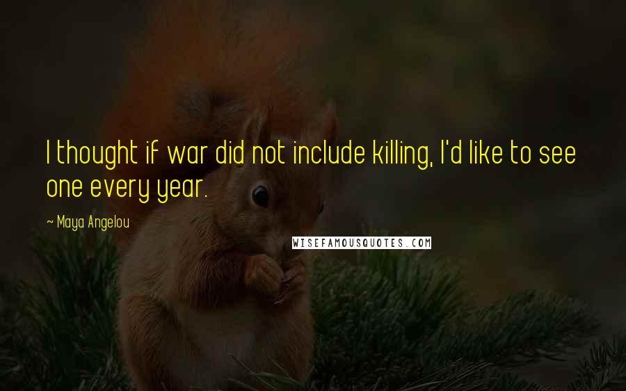 Maya Angelou Quotes: I thought if war did not include killing, I'd like to see one every year.