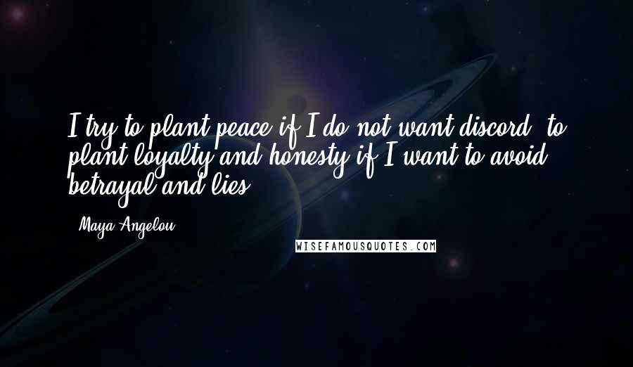 Maya Angelou Quotes: I try to plant peace if I do not want discord; to plant loyalty and honesty if I want to avoid betrayal and lies.