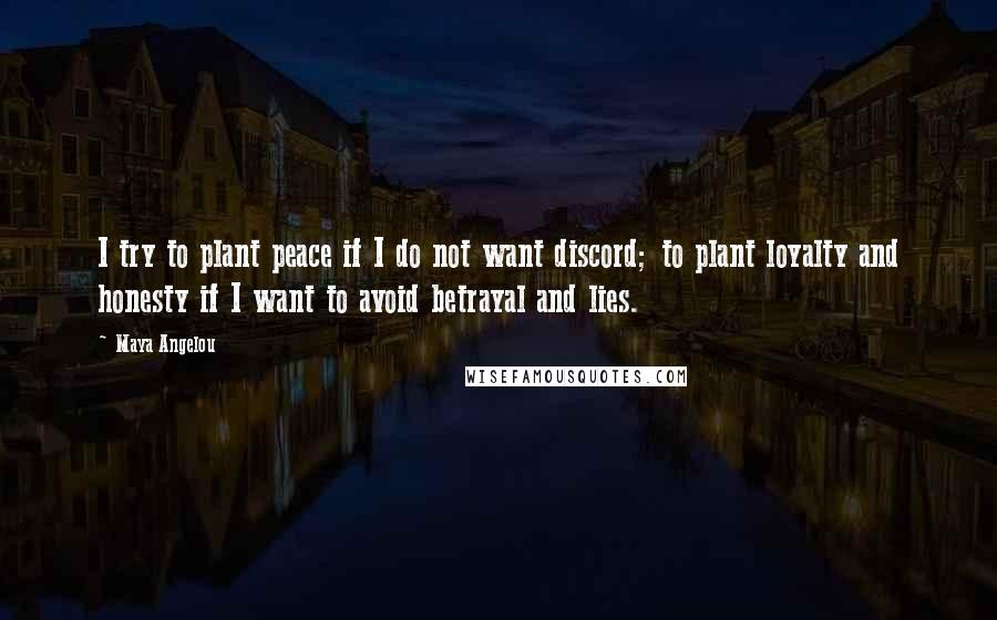 Maya Angelou Quotes: I try to plant peace if I do not want discord; to plant loyalty and honesty if I want to avoid betrayal and lies.