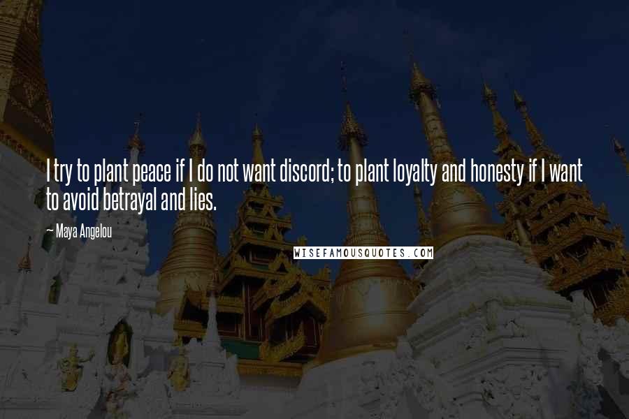 Maya Angelou Quotes: I try to plant peace if I do not want discord; to plant loyalty and honesty if I want to avoid betrayal and lies.