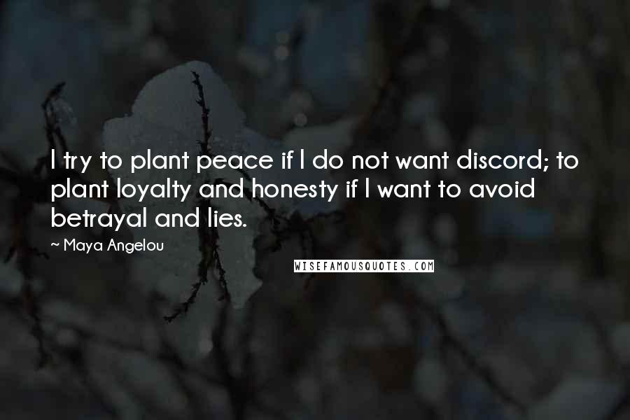 Maya Angelou Quotes: I try to plant peace if I do not want discord; to plant loyalty and honesty if I want to avoid betrayal and lies.