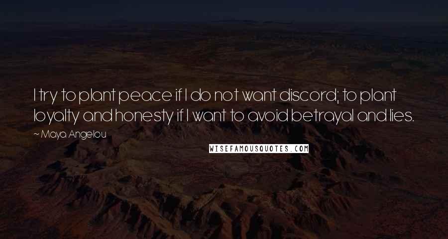 Maya Angelou Quotes: I try to plant peace if I do not want discord; to plant loyalty and honesty if I want to avoid betrayal and lies.