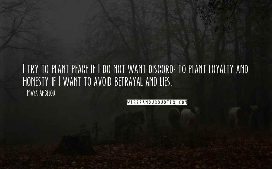 Maya Angelou Quotes: I try to plant peace if I do not want discord; to plant loyalty and honesty if I want to avoid betrayal and lies.