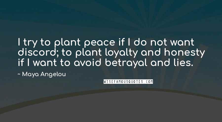 Maya Angelou Quotes: I try to plant peace if I do not want discord; to plant loyalty and honesty if I want to avoid betrayal and lies.