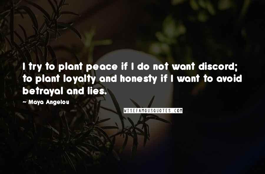 Maya Angelou Quotes: I try to plant peace if I do not want discord; to plant loyalty and honesty if I want to avoid betrayal and lies.