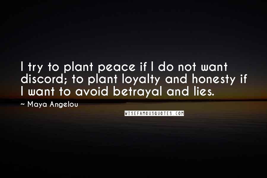 Maya Angelou Quotes: I try to plant peace if I do not want discord; to plant loyalty and honesty if I want to avoid betrayal and lies.