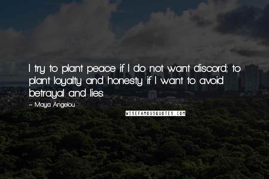 Maya Angelou Quotes: I try to plant peace if I do not want discord; to plant loyalty and honesty if I want to avoid betrayal and lies.