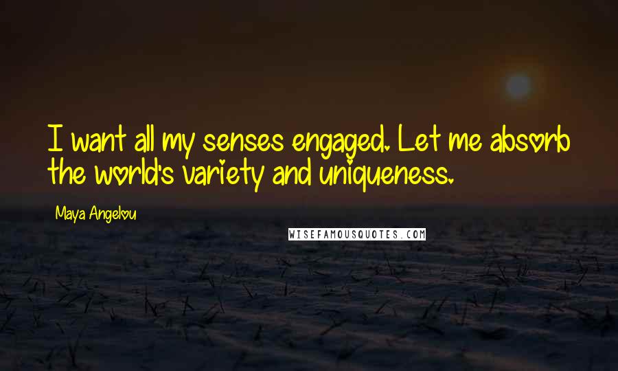 Maya Angelou Quotes: I want all my senses engaged. Let me absorb the world's variety and uniqueness.