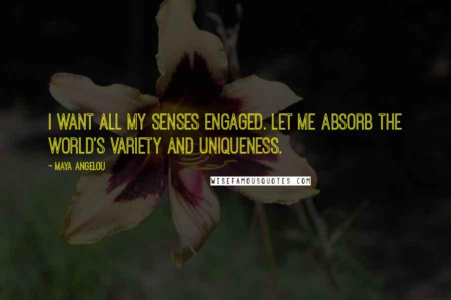 Maya Angelou Quotes: I want all my senses engaged. Let me absorb the world's variety and uniqueness.