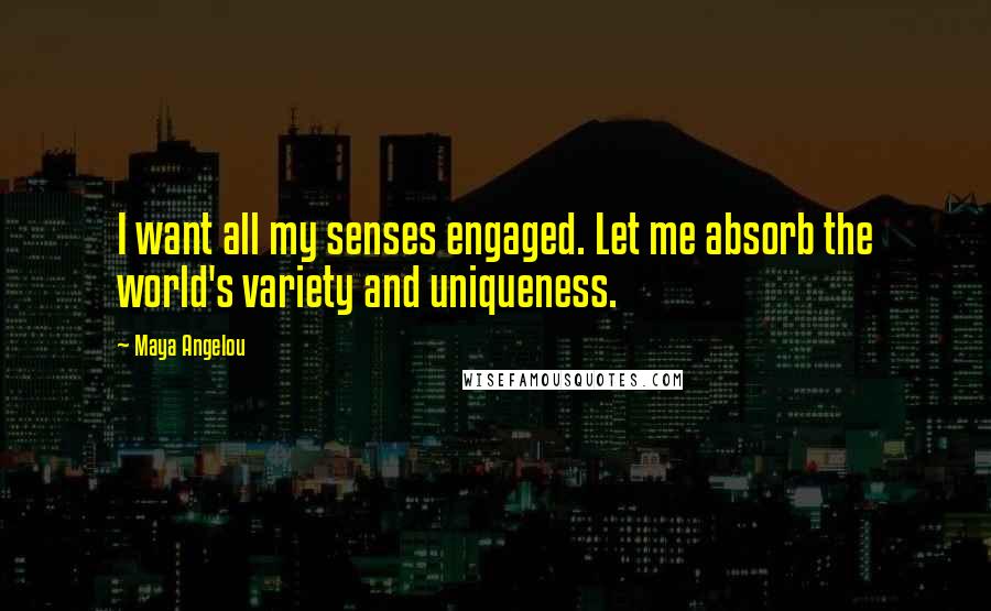 Maya Angelou Quotes: I want all my senses engaged. Let me absorb the world's variety and uniqueness.