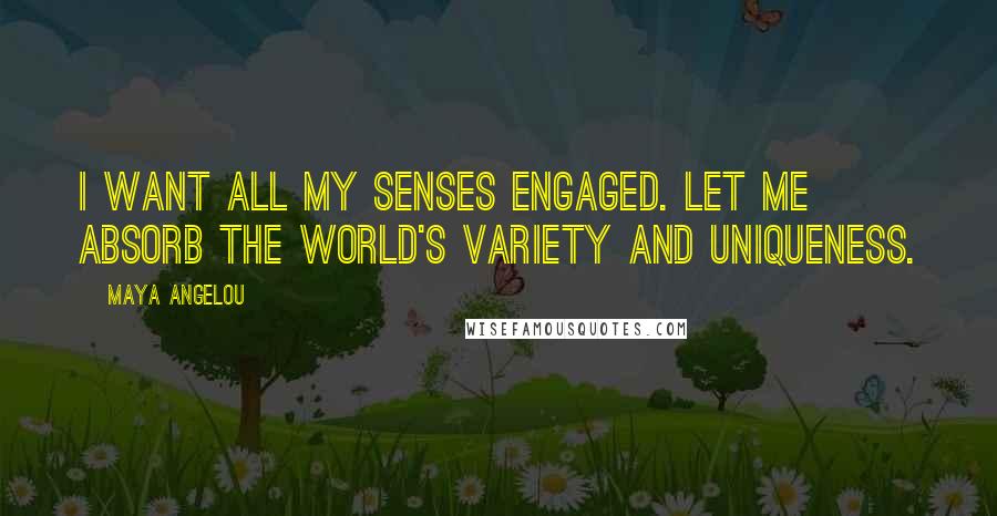 Maya Angelou Quotes: I want all my senses engaged. Let me absorb the world's variety and uniqueness.