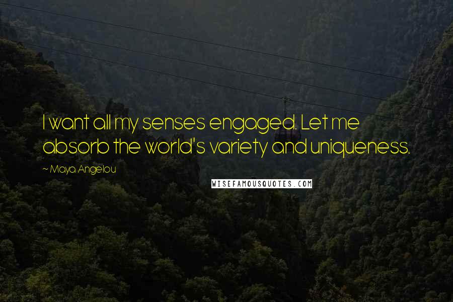 Maya Angelou Quotes: I want all my senses engaged. Let me absorb the world's variety and uniqueness.