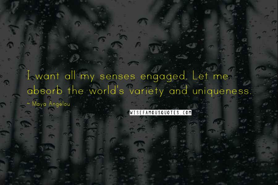 Maya Angelou Quotes: I want all my senses engaged. Let me absorb the world's variety and uniqueness.