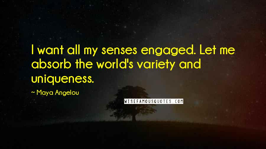 Maya Angelou Quotes: I want all my senses engaged. Let me absorb the world's variety and uniqueness.