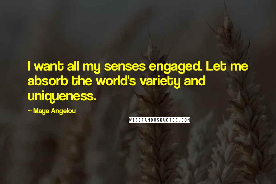 Maya Angelou Quotes: I want all my senses engaged. Let me absorb the world's variety and uniqueness.