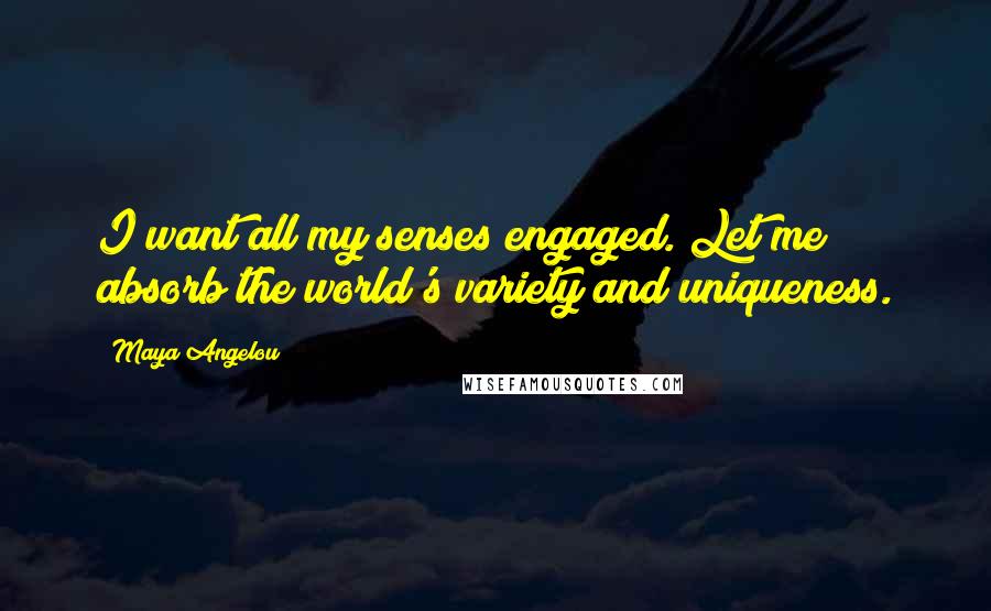 Maya Angelou Quotes: I want all my senses engaged. Let me absorb the world's variety and uniqueness.