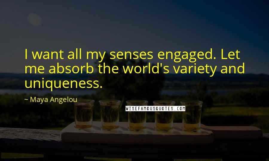 Maya Angelou Quotes: I want all my senses engaged. Let me absorb the world's variety and uniqueness.