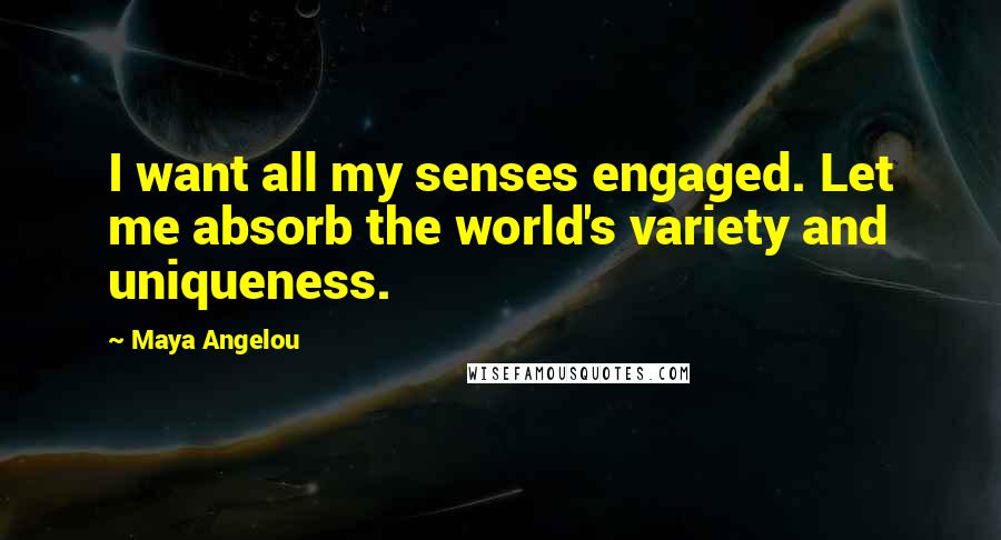 Maya Angelou Quotes: I want all my senses engaged. Let me absorb the world's variety and uniqueness.