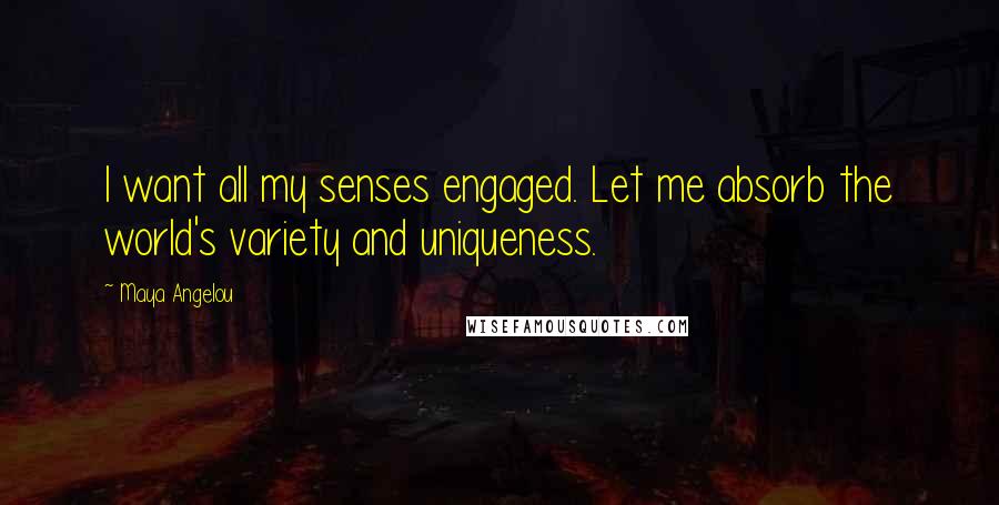 Maya Angelou Quotes: I want all my senses engaged. Let me absorb the world's variety and uniqueness.