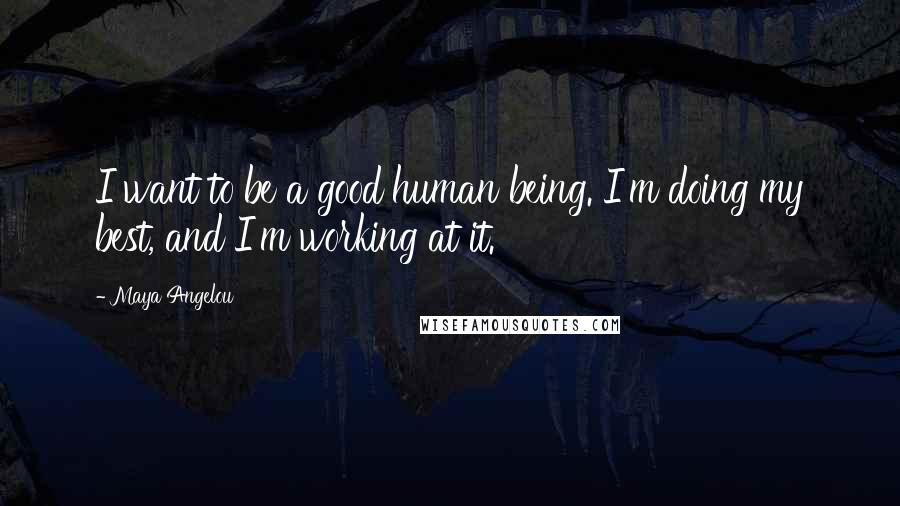 Maya Angelou Quotes: I want to be a good human being. I'm doing my best, and I'm working at it.