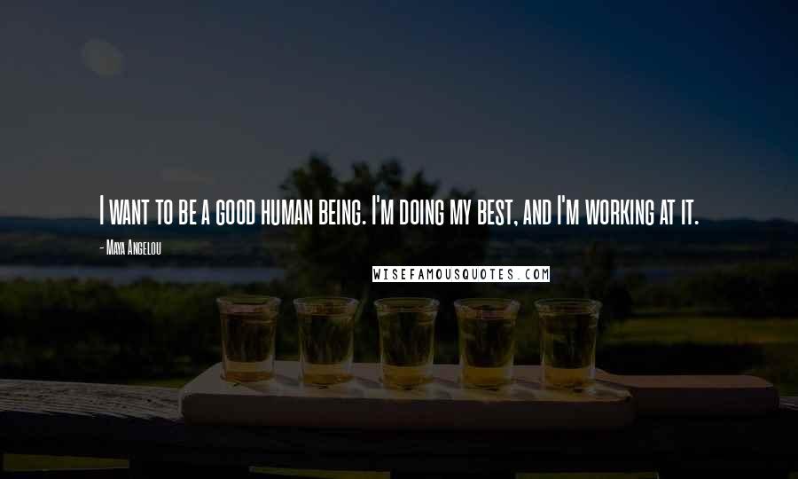 Maya Angelou Quotes: I want to be a good human being. I'm doing my best, and I'm working at it.