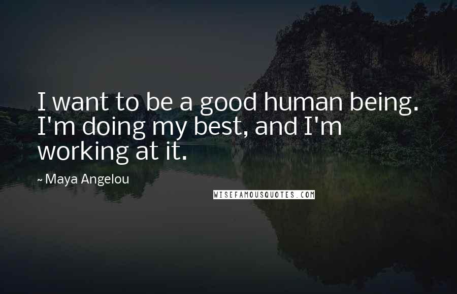 Maya Angelou Quotes: I want to be a good human being. I'm doing my best, and I'm working at it.