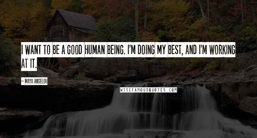 Maya Angelou Quotes: I want to be a good human being. I'm doing my best, and I'm working at it.